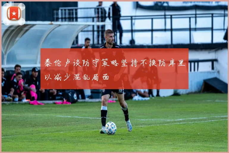 泰伦卢谈防守策略坚持不换防库里以减少混乱局面