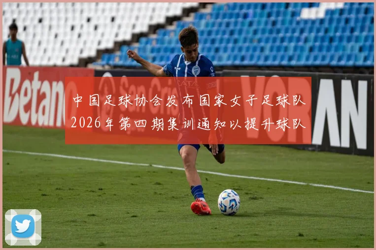 中国足球协会发布国家女子足球队2026年第四期集训通知以提升球队实力和备战水平