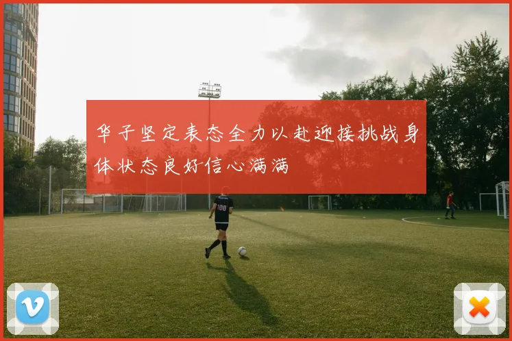 华子坚定表态全力以赴迎接挑战身体状态良好信心满满