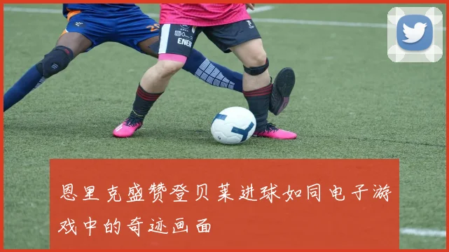恩里克盛赞登贝莱进球如同电子游戏中的奇迹画面