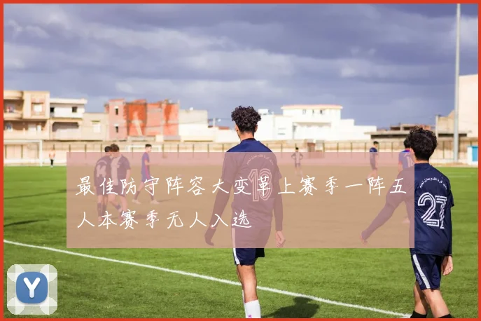 最佳防守阵容大变革上赛季一阵五人本赛季无人入选