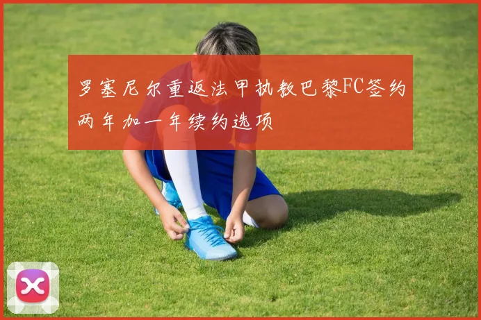 罗塞尼尔重返法甲执教巴黎FC签约两年加一年续约选项