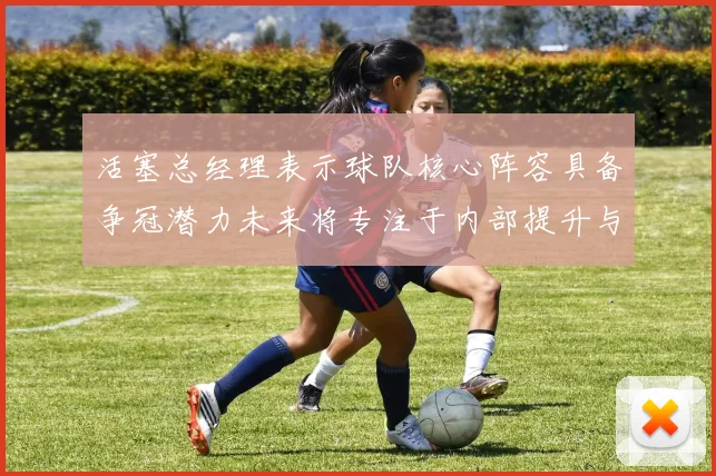 活塞总经理表示球队核心阵容具备争冠潜力未来将专注于内部提升与发展