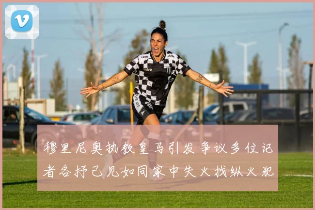 穆里尼奥执教皇马引发争议多位记者各抒己见如同家中失火找纵火犯