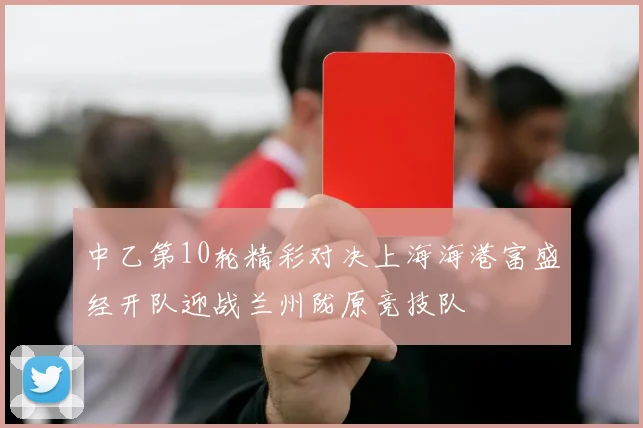中乙第10轮精彩对决上海海港富盛经开队迎战兰州陇原竞技队