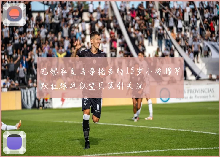 巴黎和皇马争抢多特15岁小将穆罕默杜球风似登贝莱引关注