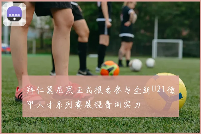 拜仁慕尼黑正式报名参与全新U21德甲人才系列赛展现青训实力