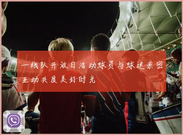 一线队开放日活动球员与球迷亲密互动共度美好时光