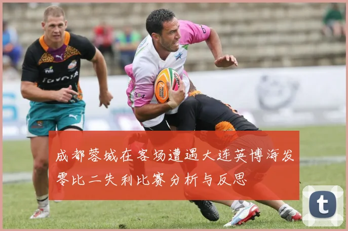 成都蓉城在客场遭遇大连英博海发零比二失利比赛分析与反思