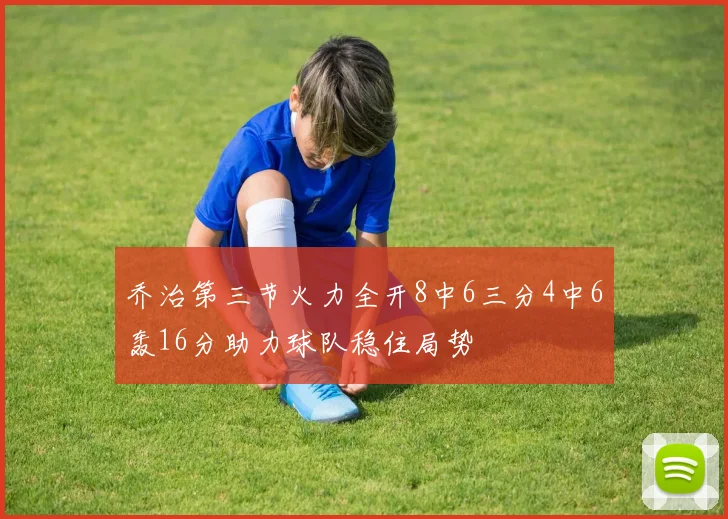 乔治第三节火力全开8中6三分4中6轰16分助力球队稳住局势
