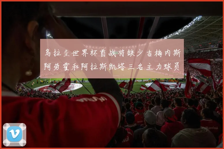 乌拉圭世界杯首战将缺少吉梅内斯阿劳霍和阿拉斯凯塔三名主力球员