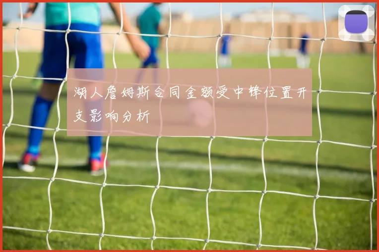 湖人詹姆斯合同金额受中锋位置开支影响分析