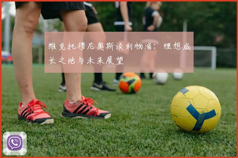 维克托穆尼奥斯谈利物浦：理想成长之地与未来展望