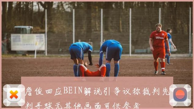 詹俊回应BEIN解说引争议称裁判先判手球无其他画面可供参考
